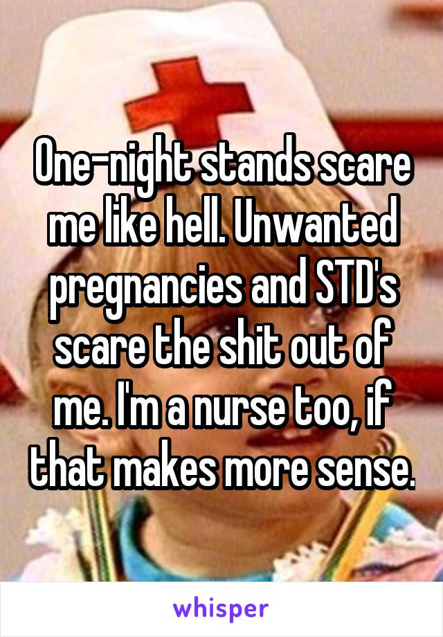 One-night stands scare me like hell. Unwanted pregnancies and STD's scare the shit out of me. I'm a nurse too, if that makes more sense.