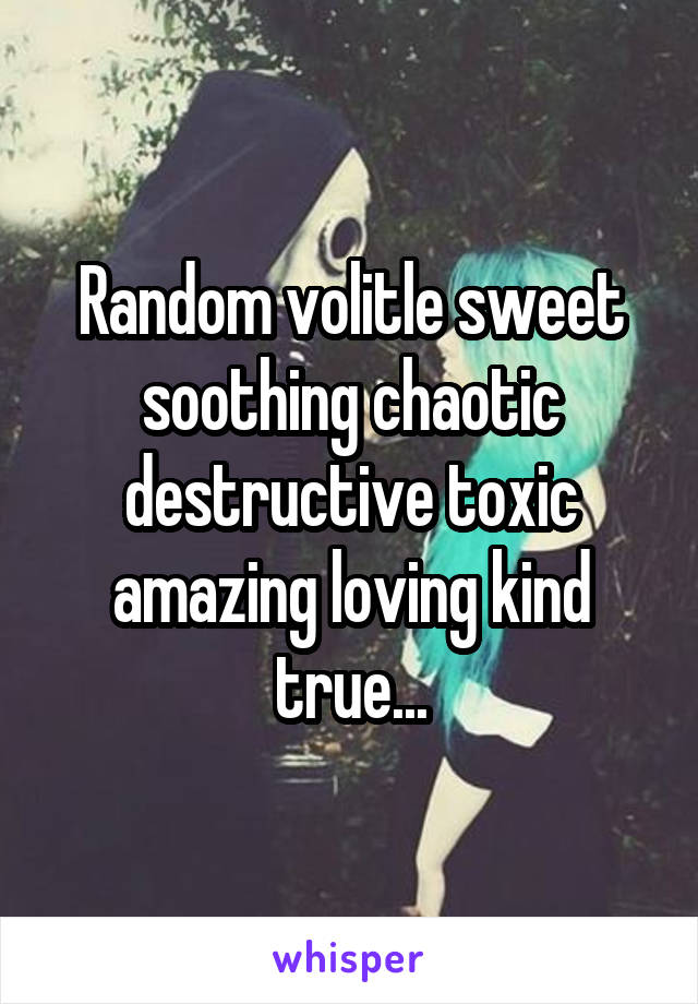 Random volitle sweet soothing chaotic destructive toxic amazing loving kind true...