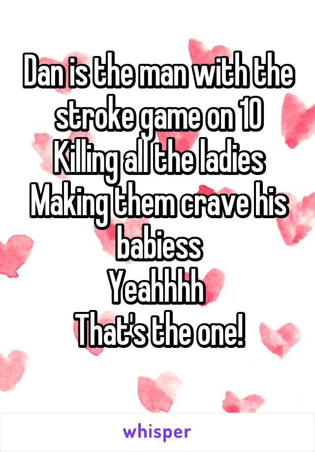 Dan is the man with the stroke game on 10
Killing all the ladies
Making them crave his babiess
Yeahhhh 
That's the one!
