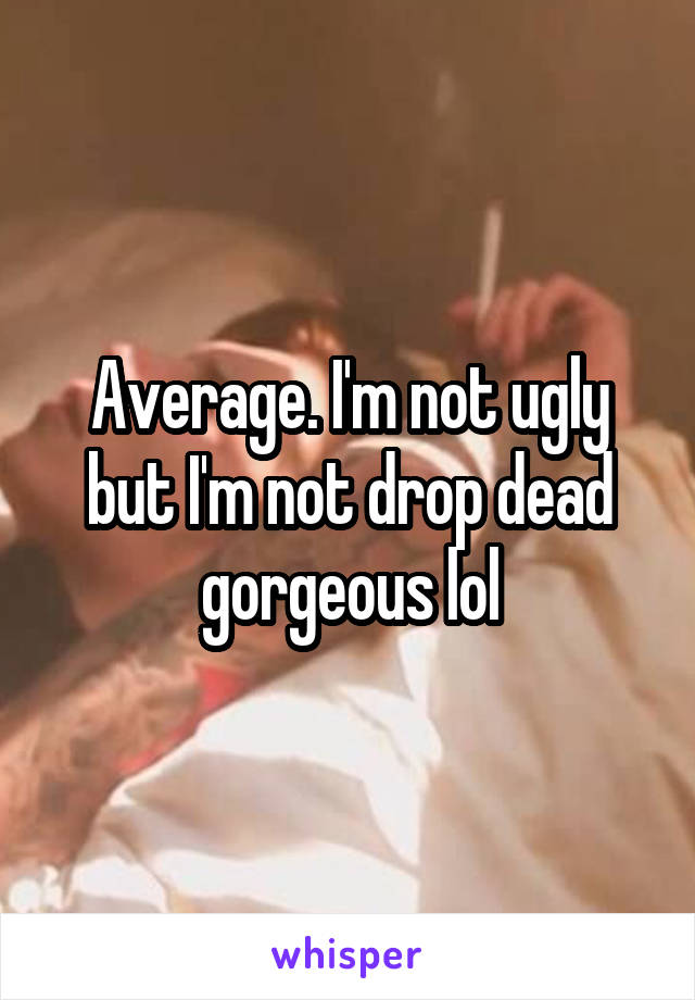 Average. I'm not ugly but I'm not drop dead gorgeous lol