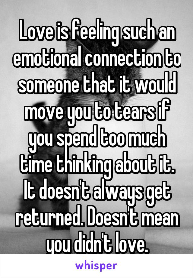 Love is feeling such an emotional connection to someone that it would move you to tears if you spend too much time thinking about it. It doesn't always get returned. Doesn't mean you didn't love.