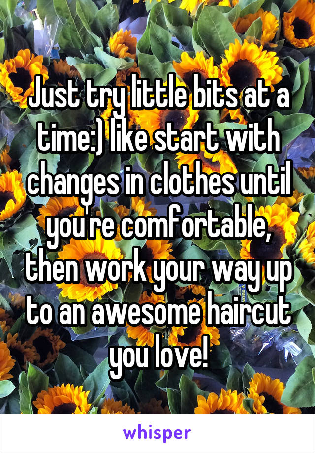 Just try little bits at a time:) like start with changes in clothes until you're comfortable, then work your way up to an awesome haircut you love!