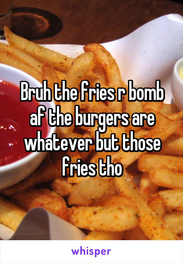 Bruh the fries r bomb af the burgers are whatever but those fries tho