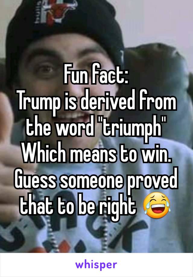 Fun fact:
Trump is derived from the word "triumph"
Which means to win.
Guess someone proved that to be right 😂