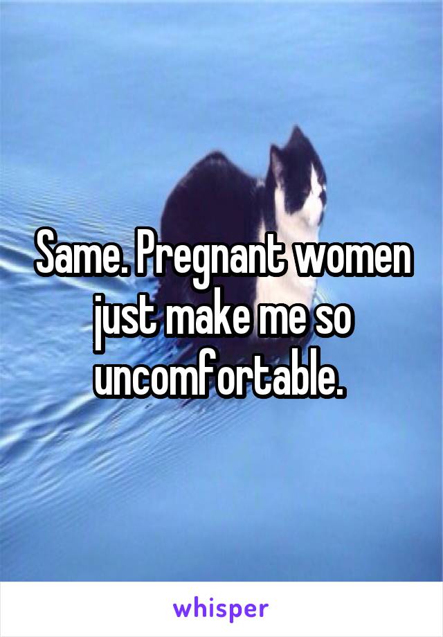 Same. Pregnant women just make me so uncomfortable. 