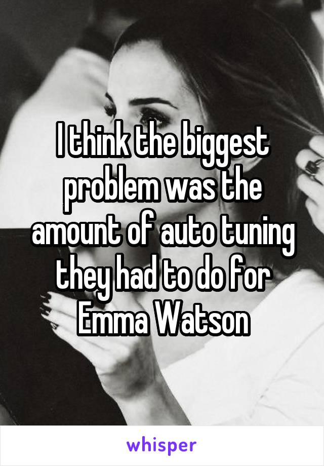 I think the biggest problem was the amount of auto tuning they had to do for Emma Watson