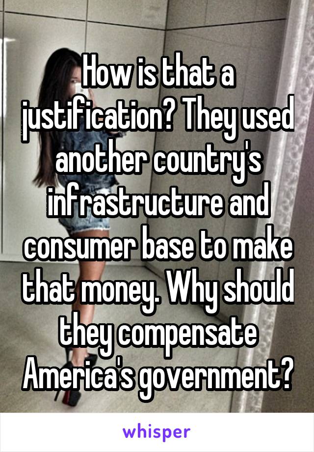 How is that a justification? They used another country's infrastructure and consumer base to make that money. Why should they compensate America's government?