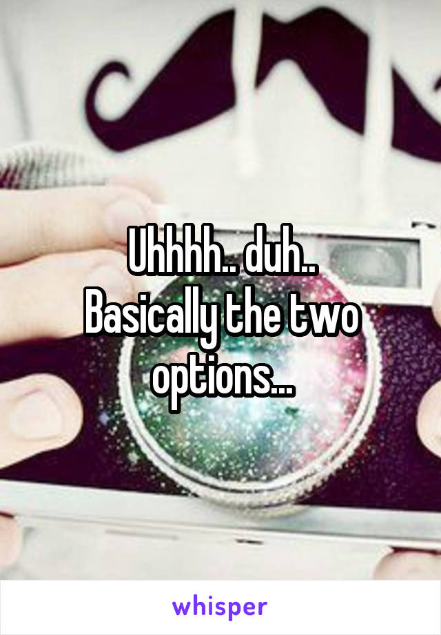 Uhhhh.. duh..
Basically the two options...