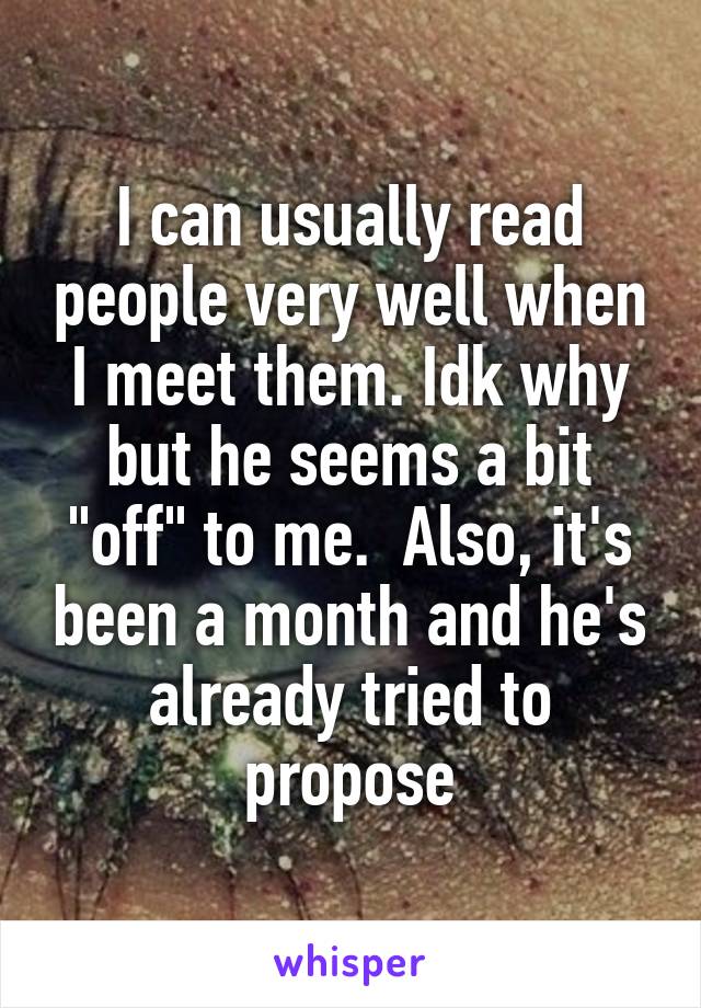 I can usually read people very well when I meet them. Idk why but he seems a bit "off" to me.  Also, it's been a month and he's already tried to propose