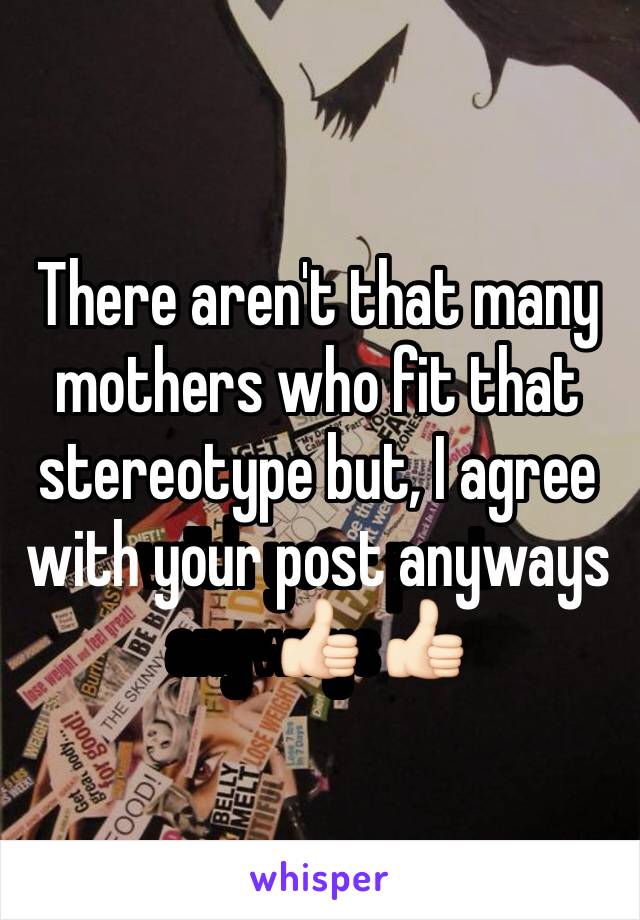 There aren't that many mothers who fit that stereotype but, I agree with your post anyways👍🏻