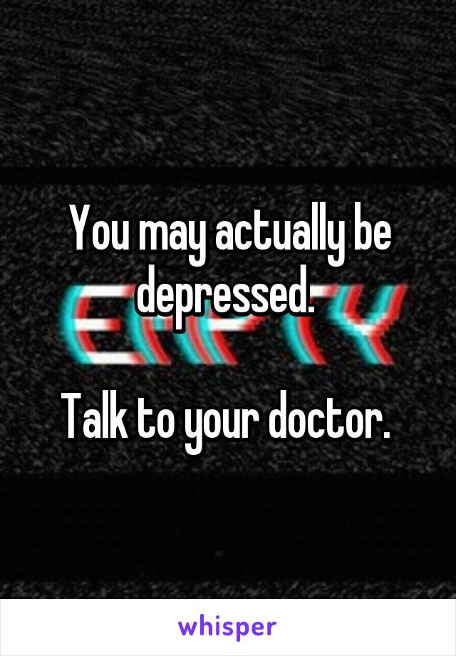 You may actually be depressed. 

Talk to your doctor. 