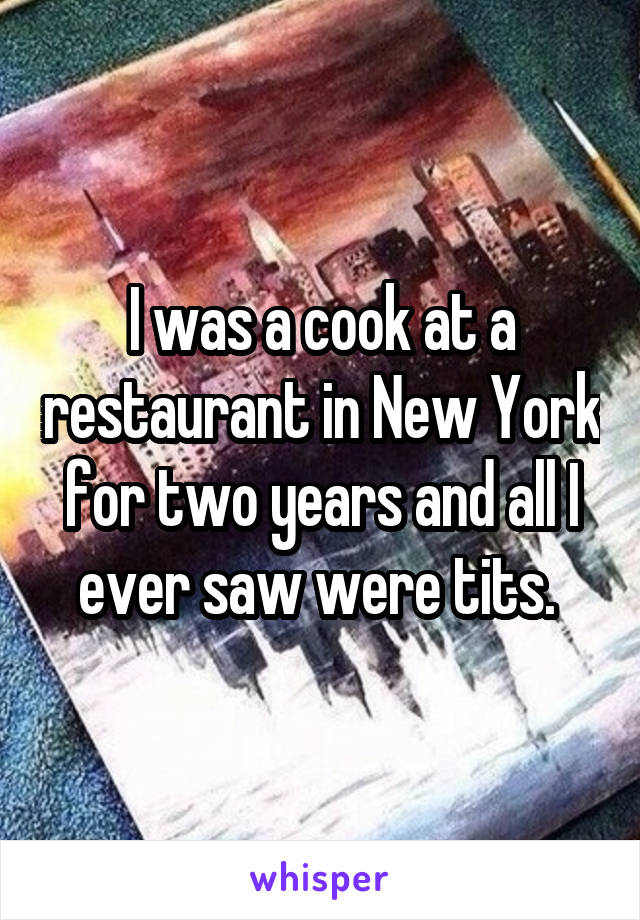 I was a cook at a restaurant in New York for two years and all I ever saw were tits. 