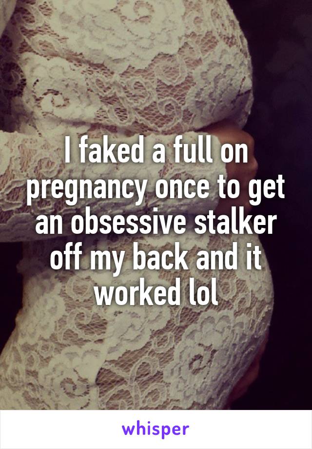 I faked a full on pregnancy once to get an obsessive stalker off my back and it worked lol