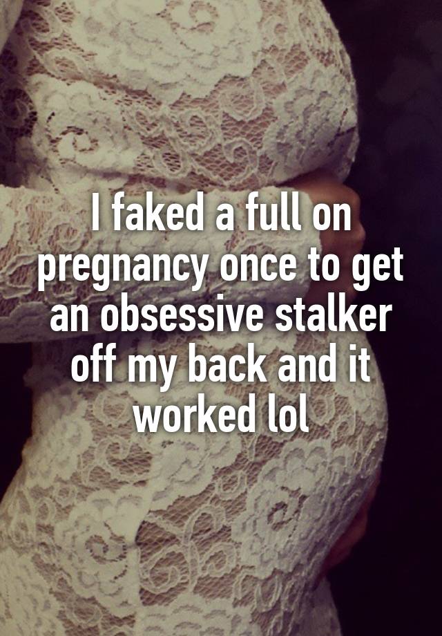 I faked a full on pregnancy once to get an obsessive stalker off my back and it worked lol