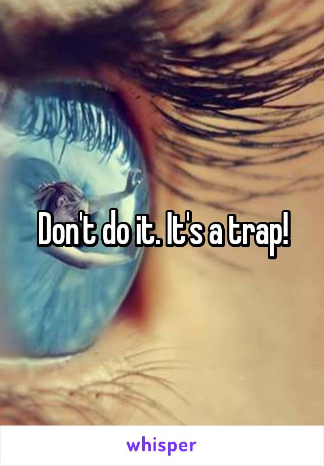 Don't do it. It's a trap!