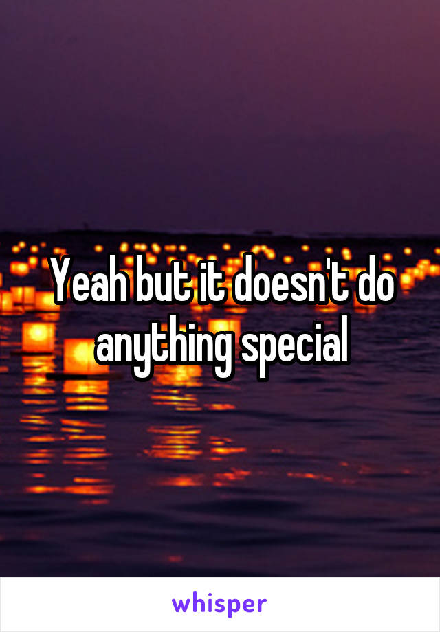 Yeah but it doesn't do anything special