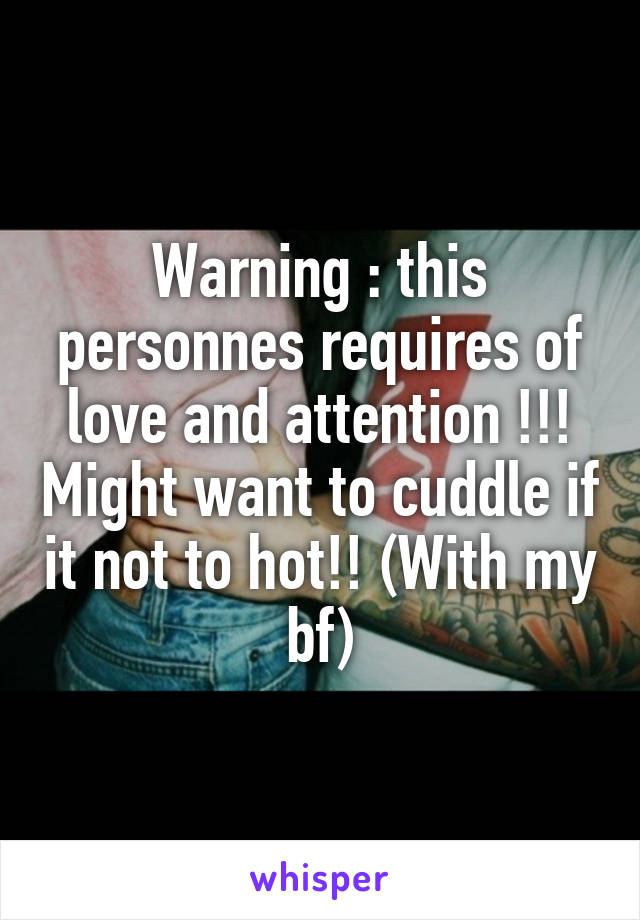 Warning : this personnes requires of love and attention !!! Might want to cuddle if it not to hot!! (With my bf)