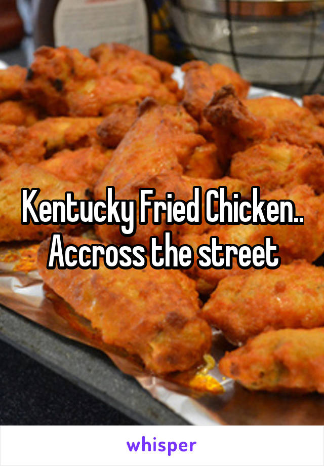 Kentucky Fried Chicken.. Accross the street