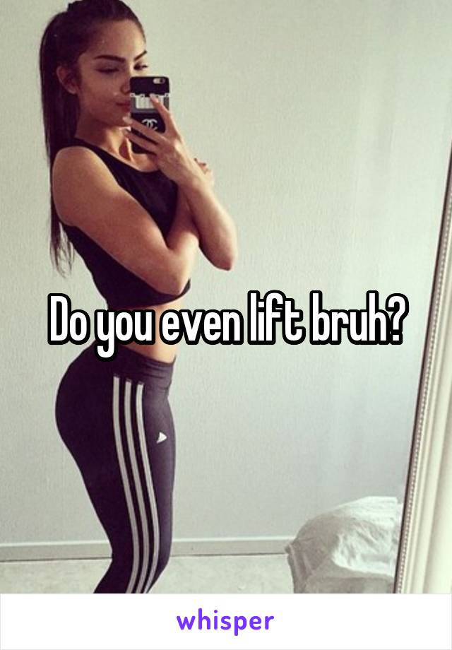 Do you even lift bruh?