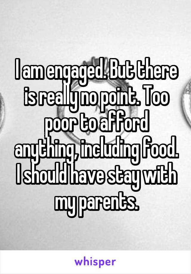 I am engaged. But there is really no point. Too poor to afford anything, including food. I should have stay with my parents.