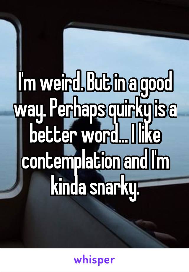 I'm weird. But in a good way. Perhaps quirky is a better word... I like contemplation and I'm kinda snarky.