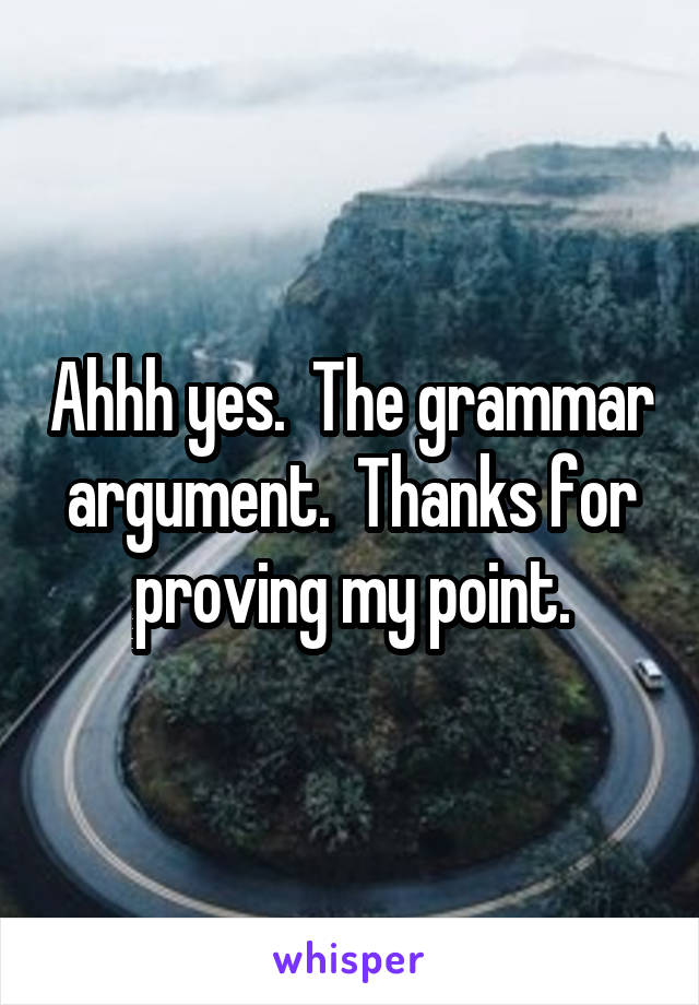 Ahhh yes.  The grammar argument.  Thanks for proving my point.