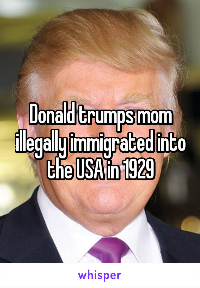 Donald trumps mom illegally immigrated into the USA in 1929