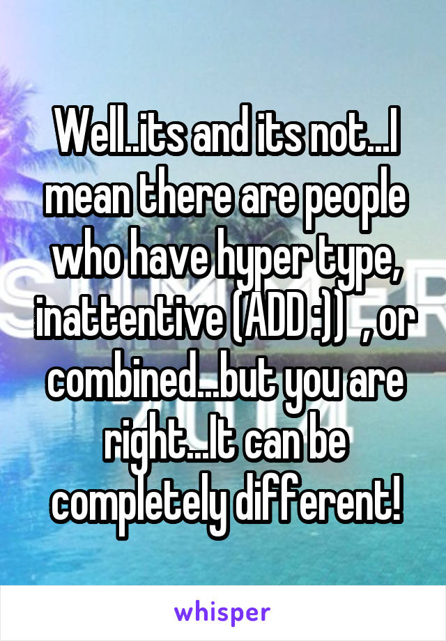 Well..its and its not...I mean there are people who have hyper type, inattentive (ADD :))  , or combined...but you are right...It can be completely different!