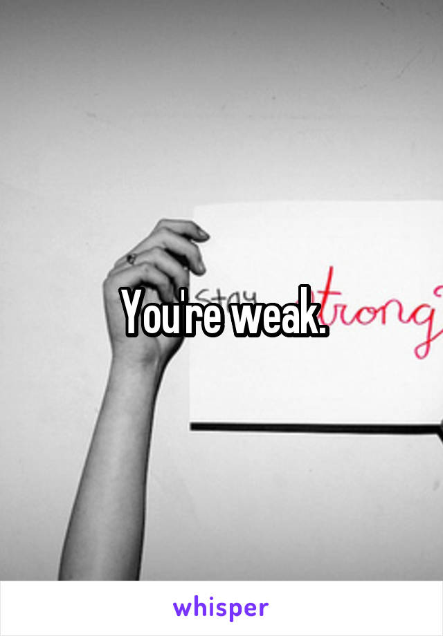 You're weak.