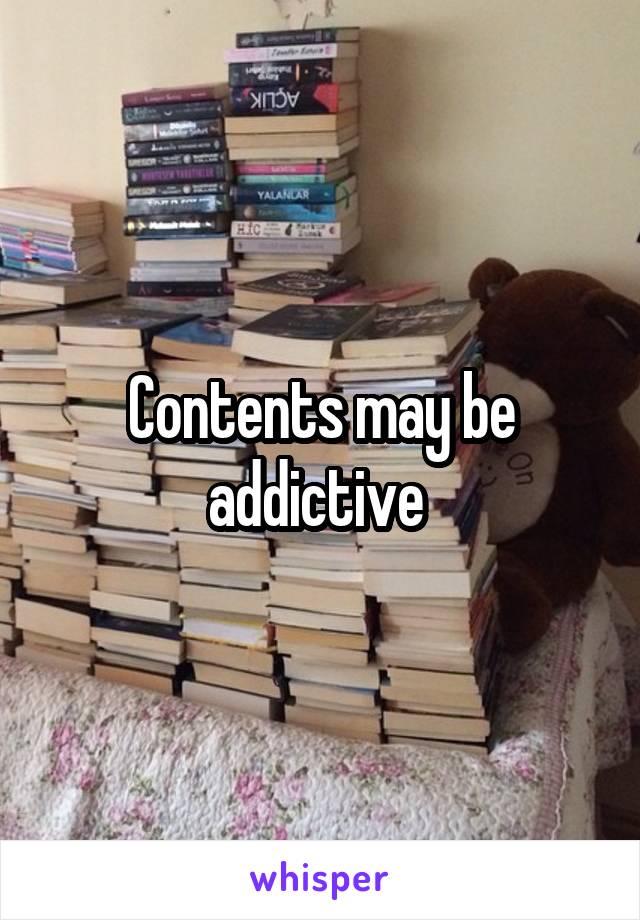 Contents may be addictive 