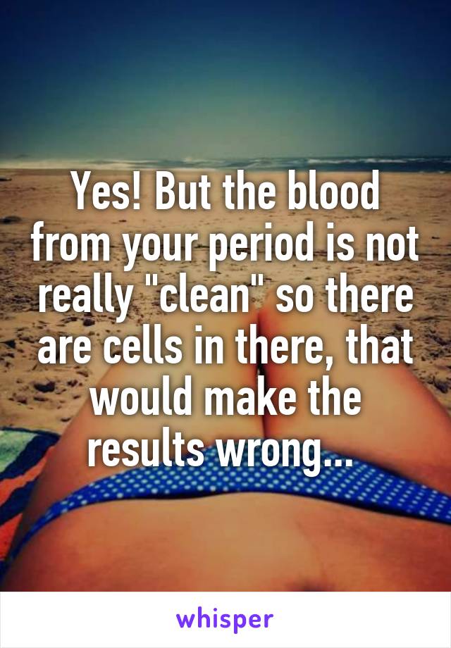 Yes! But the blood from your period is not really "clean" so there are cells in there, that would make the results wrong... 