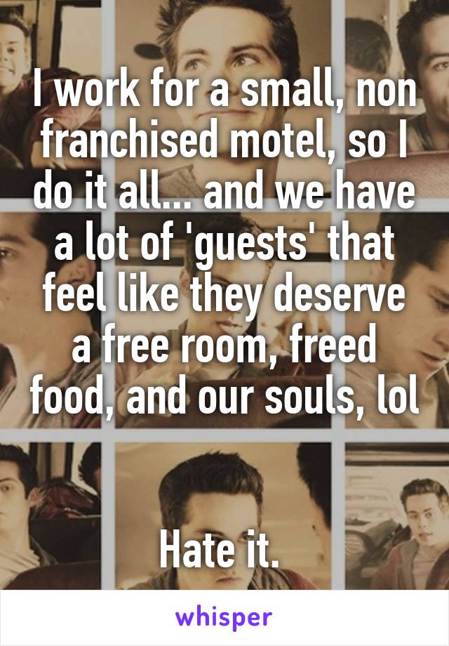 I work for a small, non franchised motel, so I do it all... and we have a lot of 'guests' that feel like they deserve a free room, freed food, and our souls, lol 

Hate it. 