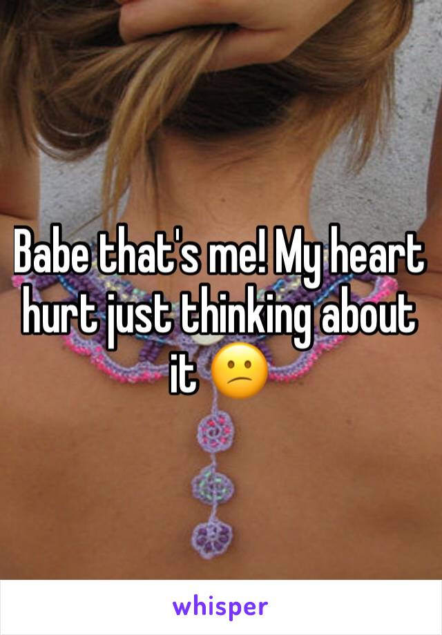 Babe that's me! My heart hurt just thinking about it 😕