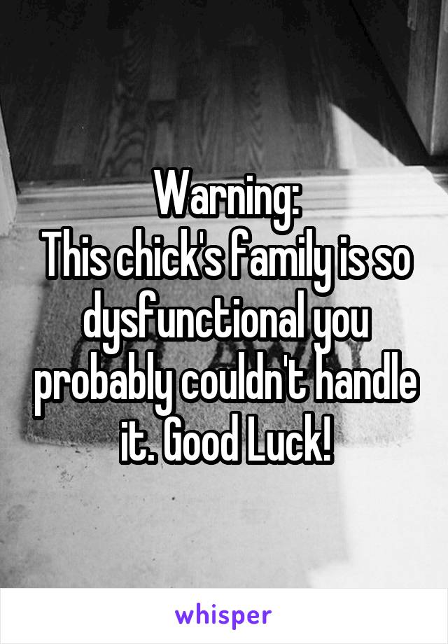 Warning:
This chick's family is so dysfunctional you probably couldn't handle it. Good Luck!