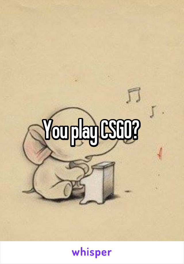 You play CSGO? 