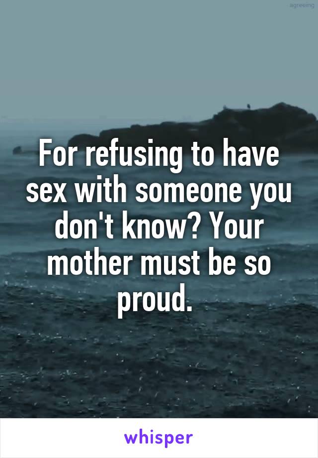 For refusing to have sex with someone you don't know? Your mother must be so proud. 