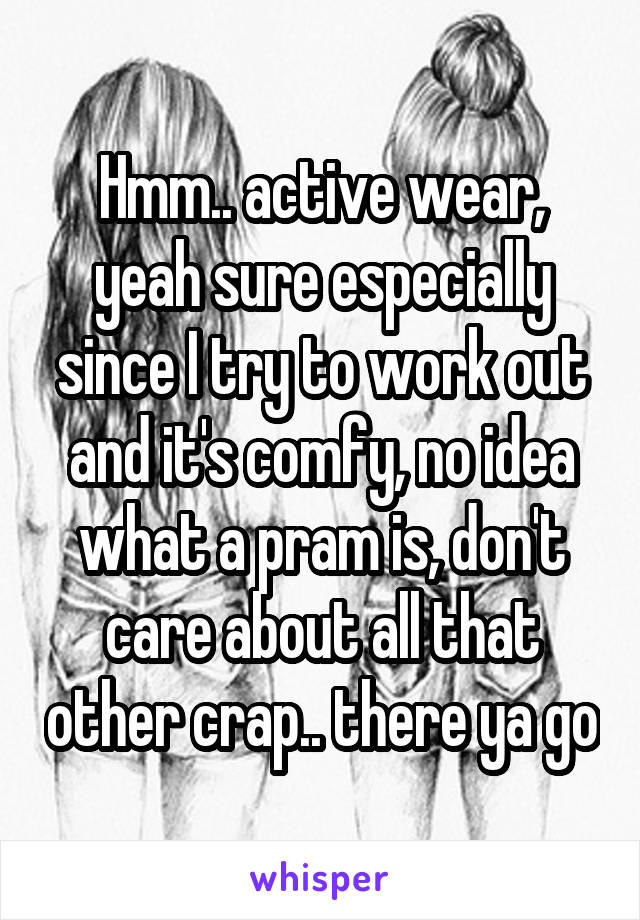 Hmm.. active wear, yeah sure especially since I try to work out and it's comfy, no idea what a pram is, don't care about all that other crap.. there ya go