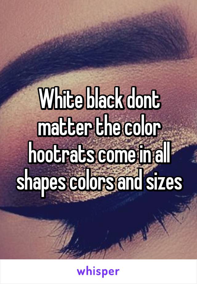 White black dont matter the color hootrats come in all shapes colors and sizes