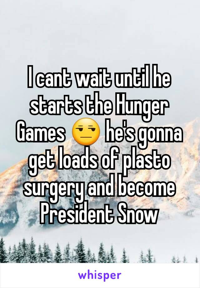 I cant wait until he starts the Hunger Games 😒 he's gonna get loads of plasto surgery and become President Snow