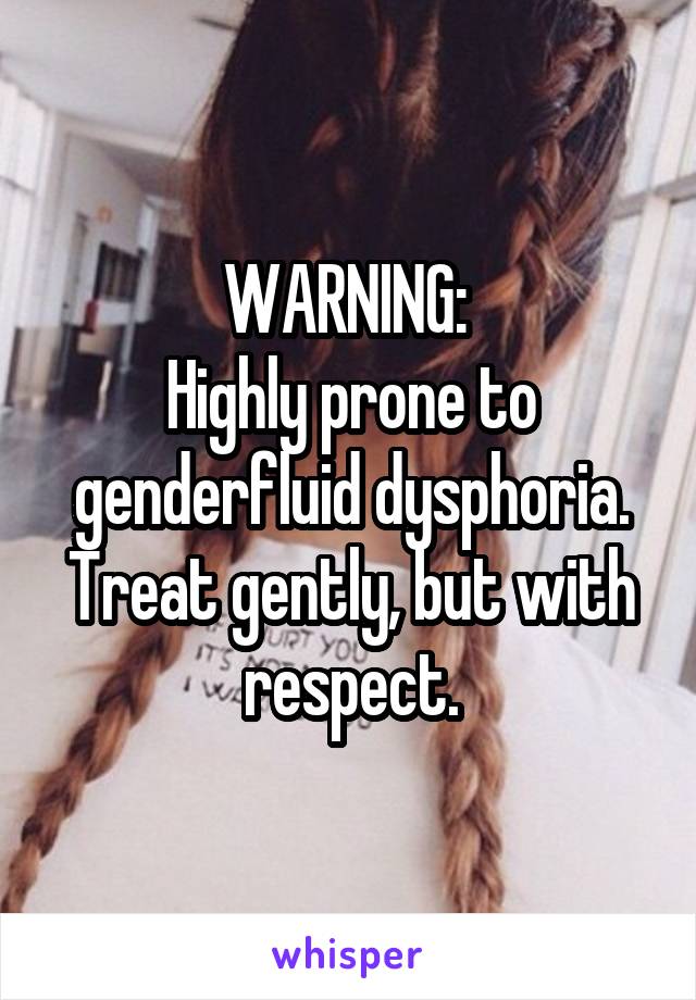 WARNING: 
Highly prone to genderfluid dysphoria. Treat gently, but with respect.