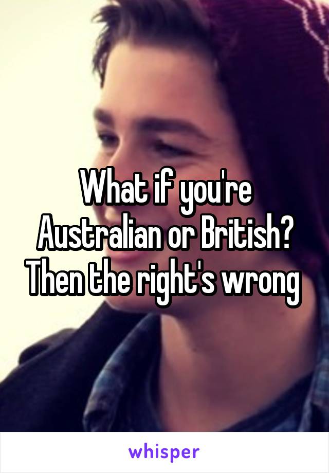 What if you're Australian or British? Then the right's wrong 