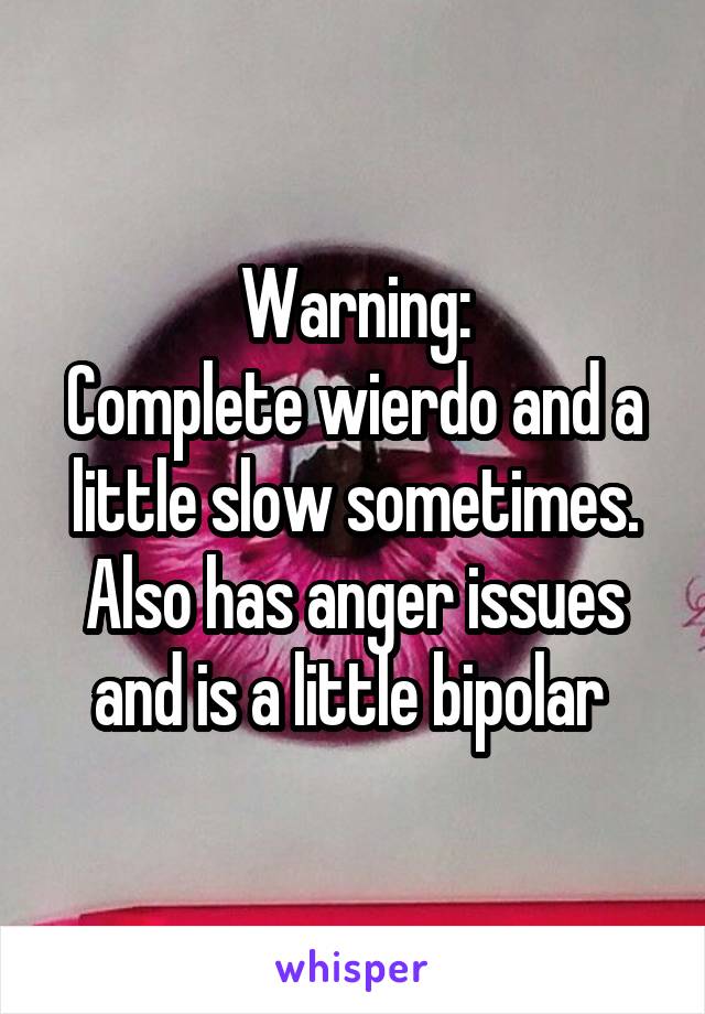 Warning:
Complete wierdo and a little slow sometimes. Also has anger issues and is a little bipolar 