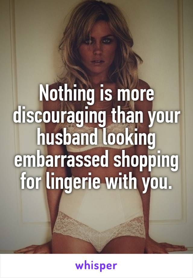 Nothing is more discouraging than your husband looking embarrassed shopping for lingerie with you.