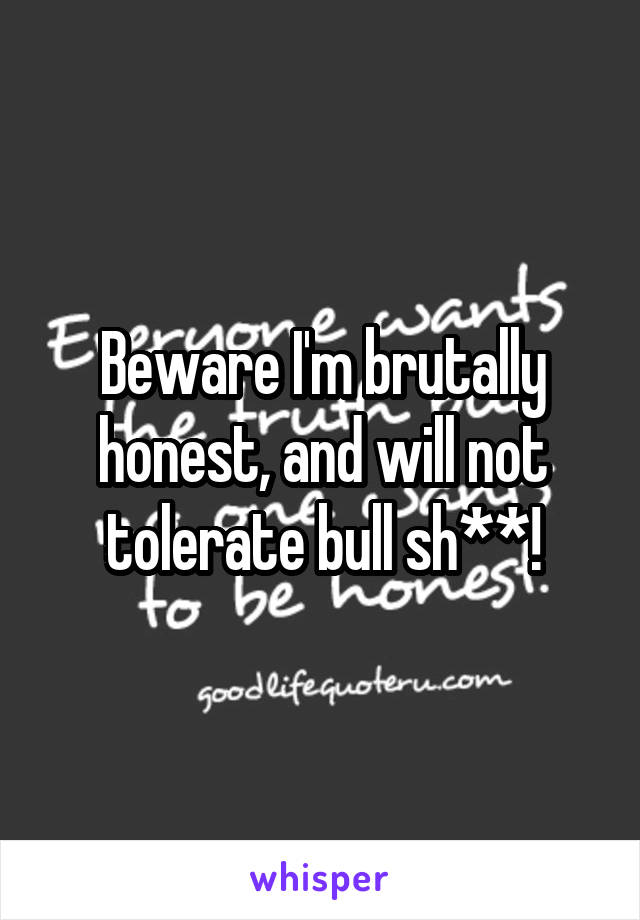 Beware I'm brutally honest, and will not tolerate bull sh**!