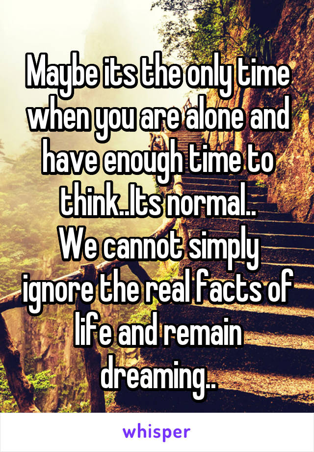 Maybe its the only time when you are alone and have enough time to think..Its normal..
We cannot simply ignore the real facts of life and remain dreaming..