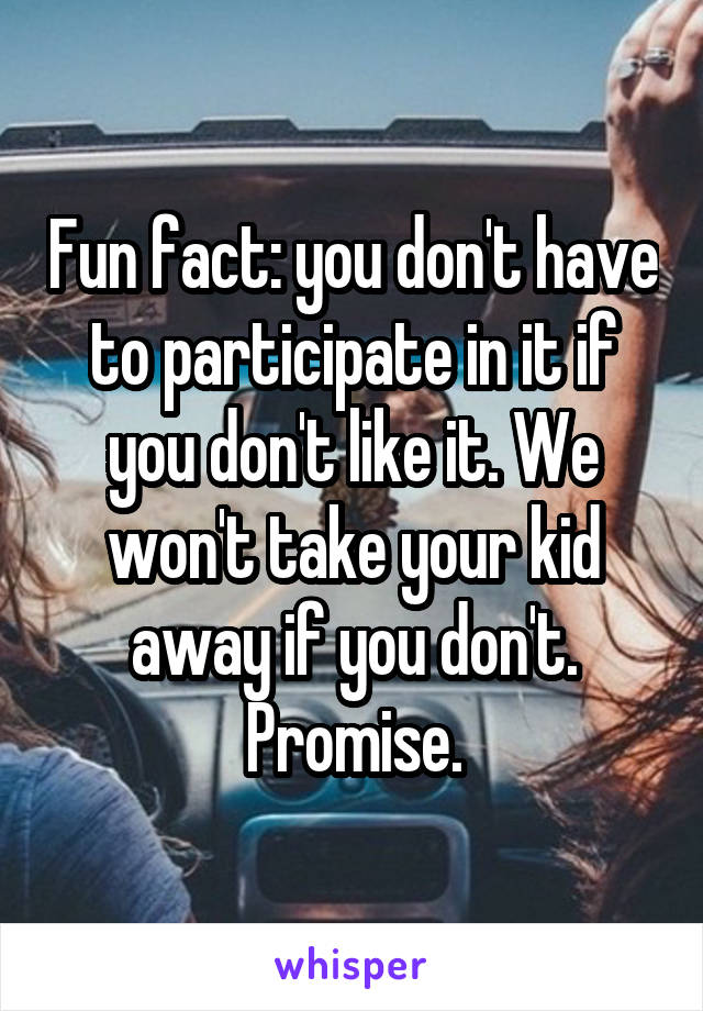 Fun fact: you don't have to participate in it if you don't like it. We won't take your kid away if you don't. Promise.