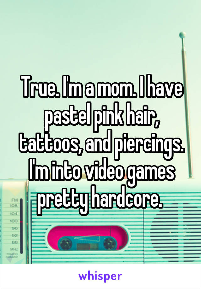 True. I'm a mom. I have pastel pink hair, tattoos, and piercings. I'm into video games pretty hardcore. 