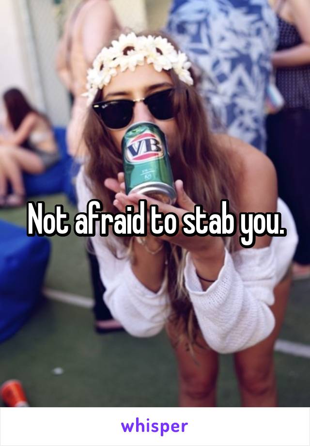 Not afraid to stab you.