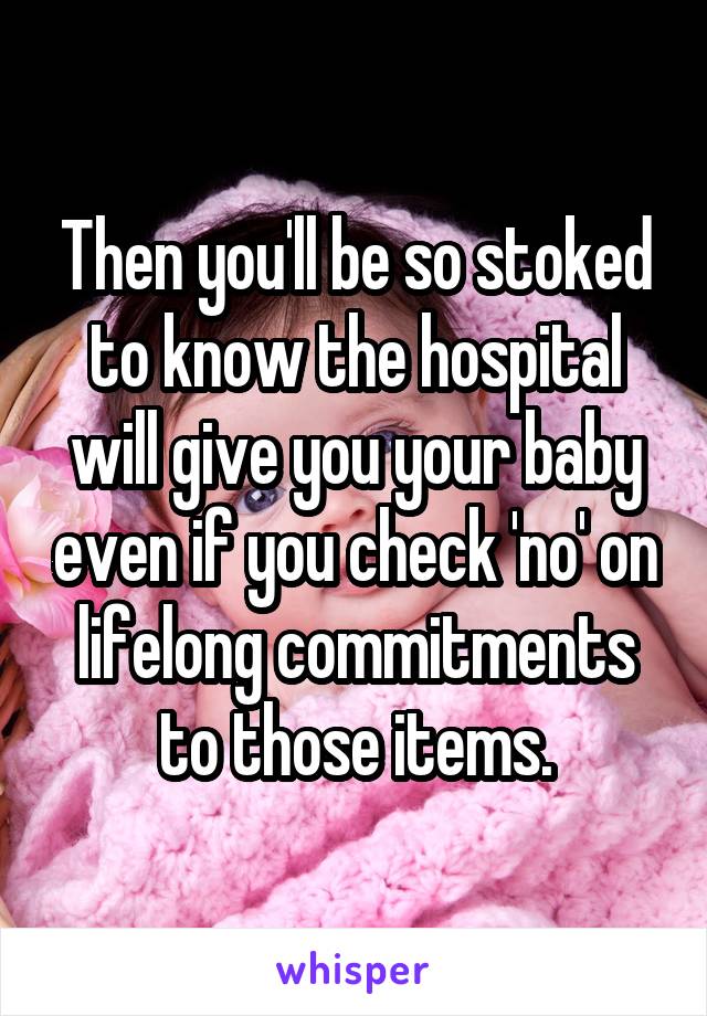 Then you'll be so stoked to know the hospital will give you your baby even if you check 'no' on lifelong commitments to those items.