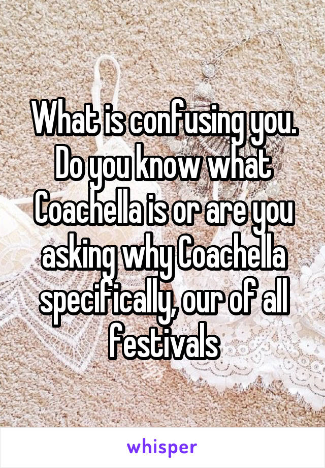 What is confusing you. Do you know what Coachella is or are you asking why Coachella specifically, our of all festivals